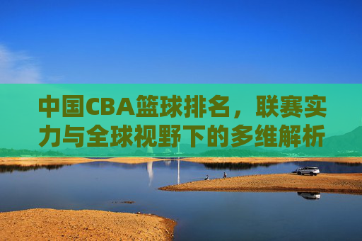 中国CBA篮球排名，联赛实力与全球视野下的多维解析，中国CBA篮球排名，联赛实力与全球视野的多维解析