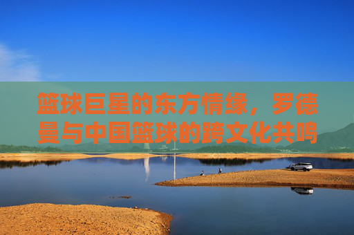 篮球巨星的东方情缘，罗德曼与中国篮球的跨文化共鸣，篮球巨星的东方情缘，罗德曼与中国篮球的跨文化共鸣