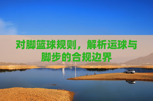 对脚篮球规则，解析运球与脚步的合规边界