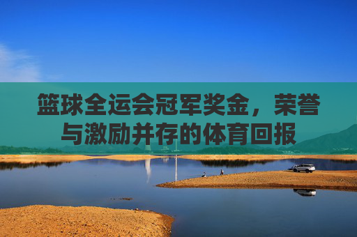 篮球全运会冠军奖金,荣誉与激励并存的体育回报