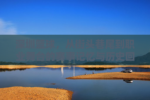 深圳篮球，从街头巷尾到职业舞台的赛事记忆与历史回响，深圳篮球，从街头巷尾到职业舞台的赛事记忆与历史回响