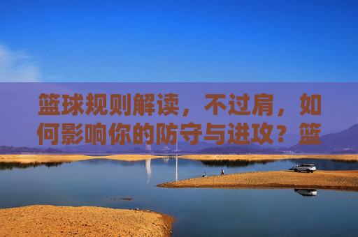 篮球规则解读，不过肩，如何影响你的防守与进攻？篮球规则解读，不过肩，如何影响你的防守与进攻？