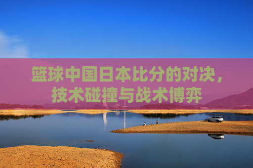 篮球中国日本比分的对决，技术碰撞与战术博弈