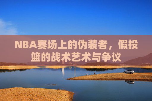NBA赛场上的伪装者,假投篮的战术艺术与争议