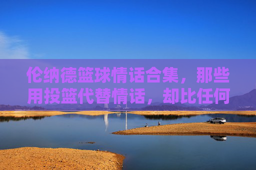 伦纳德篮球情话合集,那些用投篮代替情话,却比任何甜言蜜语都动人心魄的瞬间,伦纳德篮球情话合集,用投篮代替甜言蜜语,每一记都动人心魄的浪漫瞬间