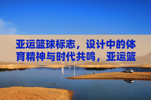 亚运篮球标志,设计中的体育精神与时代共鸣,亚运篮球标志,设计里的体育精神与时代共鸣