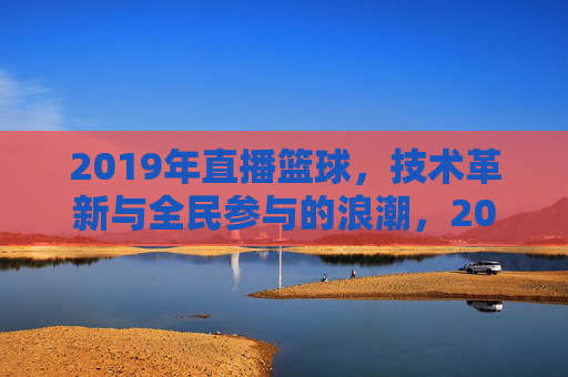 2019年直播篮球，技术革新与全民参与的浪潮，2019年直播篮球，技术革新与全民参与的浪潮