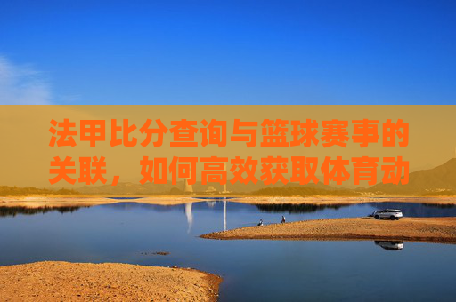 法甲比分查询与篮球赛事的关联,如何高效获取体育动态,法甲比分查询与篮球赛事关联,如何高效获取体育动态