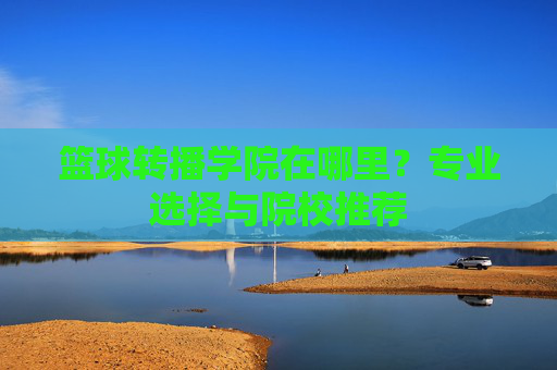 篮球转播学院在哪里？专业选择与院校推荐