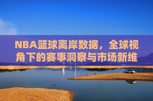 NBA篮球离岸数据,全球视角下的赛事洞察与市场新维度
