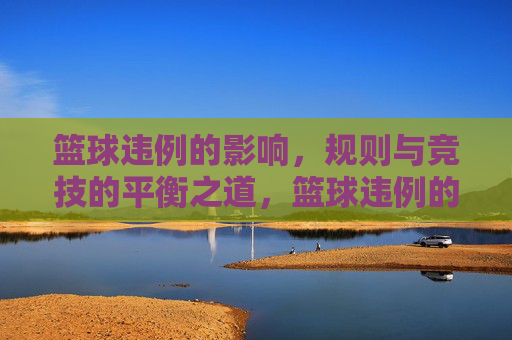 篮球违例的影响,规则与竞技的平衡之道,篮球违例的影响,规则与竞技的平衡之道