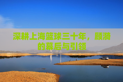 深耕上海篮球三十年,顾漪的幕后与引领