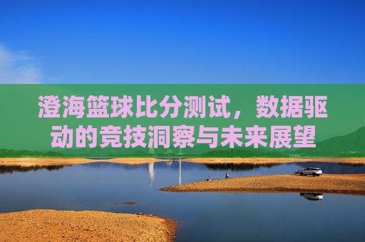 澄海篮球比分测试，数据驱动的竞技洞察与未来展望