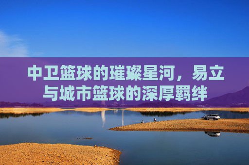 中卫篮球的璀璨星河，易立与城市篮球的深厚羁绊
