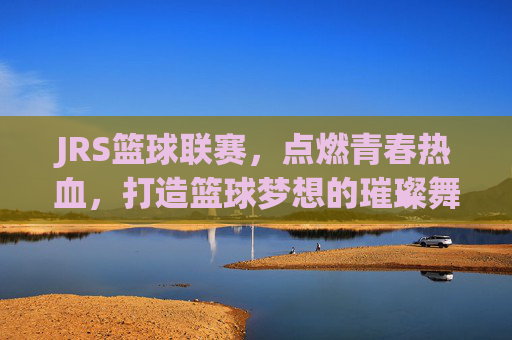 JRS篮球联赛,点燃青春热血,打造篮球梦想的璀璨舞台,JRS篮球联赛,点燃青春热血,打造篮球梦想的璀璨舞台