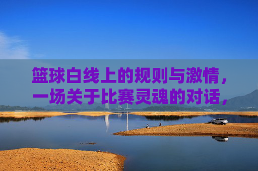 篮球白线上的规则与激情,一场关于比赛灵魂的对话,篮球白线上的规则与激情,一场关于比赛灵魂的对话