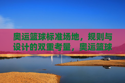 奥运篮球标准场地,规则与设计的双重考量,奥运篮球标准场地,规则与设计的双重考量