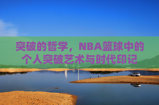 突破的哲学,NBA篮球中的个人突破艺术与时代印记