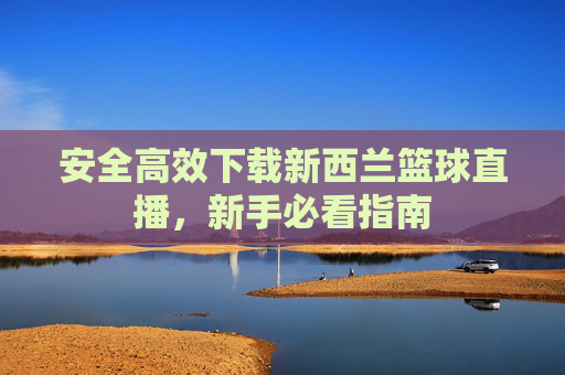 安全高效下载新西兰篮球直播,新手必看指南