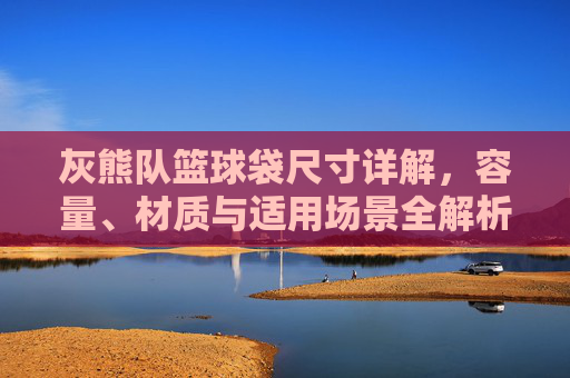 灰熊队篮球袋尺寸详解，容量、材质与适用场景全解析，灰熊队篮球袋尺寸详解，容量、材质与适用场景全解析
