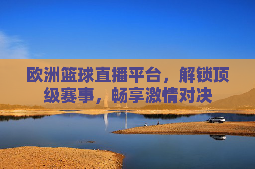 欧洲篮球直播平台，解锁顶级赛事，畅享激情对决