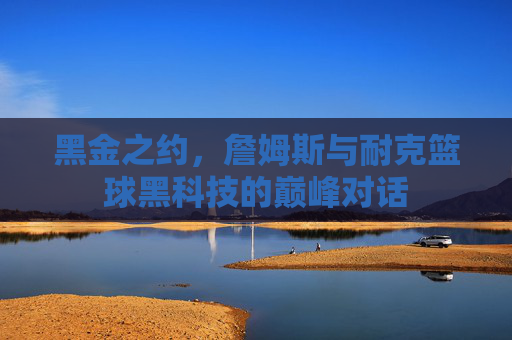 黑金之约,詹姆斯与耐克篮球黑科技的巅峰对话