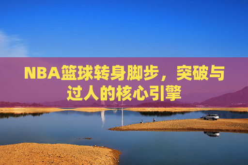 NBA篮球转身脚步，突破与过人的核心引擎