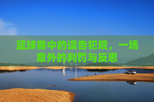 篮球赛中的误告犯规,一场意外的判罚与反思