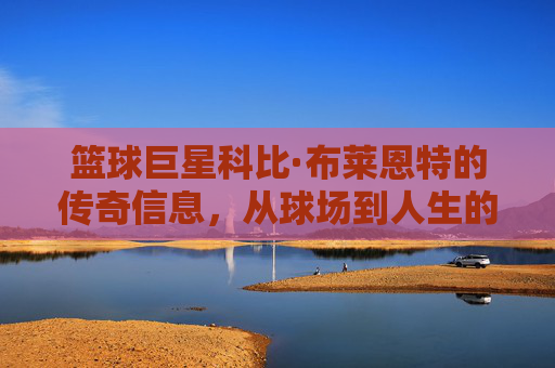 篮球巨星科比·布莱恩特的传奇信息,从球场到人生的永恒启示,从球场到人生,篮球巨星科比的传奇与永恒启示
