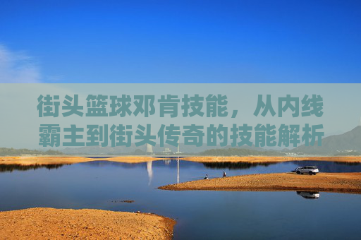 街头篮球邓肯技能，从内线霸主到街头传奇的技能解析与实战技巧