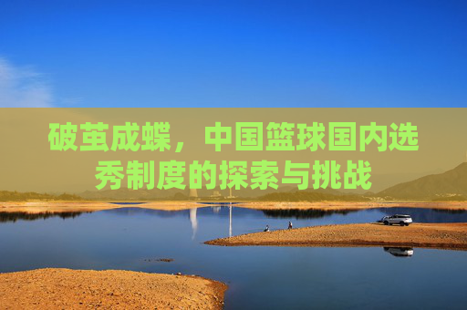 破茧成蝶，中国篮球国内选秀制度的探索与挑战
