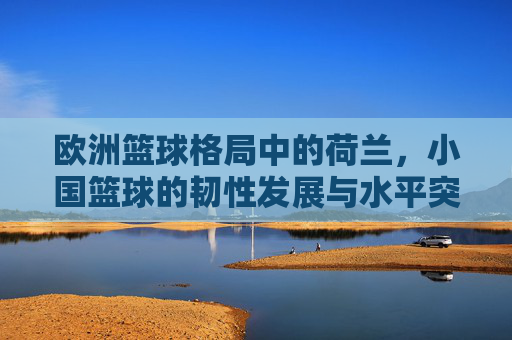 欧洲篮球格局中的荷兰，小国篮球的韧性发展与水平突破