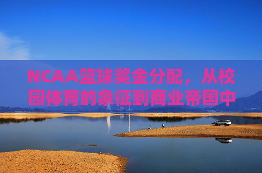 NCAA篮球奖金分配，从校园体育的象征到商业帝国中的利益博弈