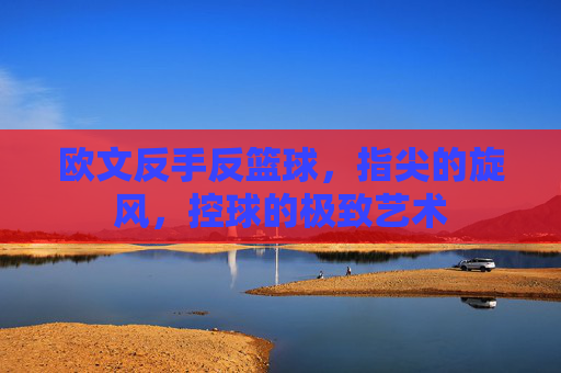 欧文反手反篮球，指尖的旋风，控球的极致艺术