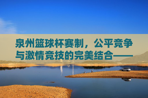 泉州篮球杯赛制,公平竞争与激情竞技的完美结合——解析赛事规则与竞技魅力,泉州篮球杯赛制,公平竞争与激情竞技的完美结合——解析赛事规则与竞技魅力