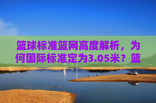 篮球标准篮网高度解析，为何国际标准定为3.05米？篮球标准篮网高度解析，为何国际标准定为3.05米？