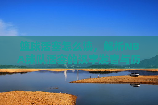 篮球活塞怎么读,解析NBA球队活塞的汉字发音与历史背景