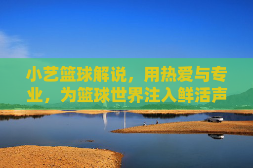小艺篮球解说,用热爱与专业,为篮球世界注入鲜活声音,小艺篮球解说,用热爱与专业,为篮球世界注入鲜活声音