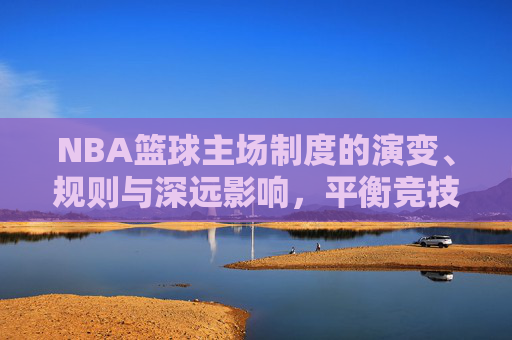 NBA篮球主场制度的演变、规则与深远影响,平衡竞技公平与商业利益的博弈,NBA主场制度的演变、规则与深远影响,竞技公平与商业利益的博弈