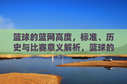 篮球的篮网高度，标准、历史与比赛意义解析，篮球的篮网高度，标准、历史与比赛意义解析