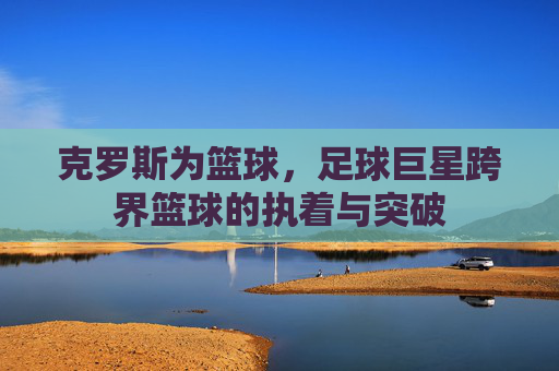 克罗斯为篮球,足球巨星跨界篮球的执着与突破