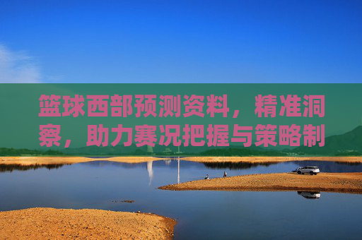 篮球西部预测资料，精准洞察，助力赛况把握与策略制定，篮球西部预测资料，精准洞察，助力赛况把握与策略制定