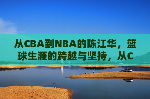 从CBA到NBA的陈江华,篮球生涯的跨越与坚持,从CBA到NBA的陈江华,篮球生涯的跨越与坚持