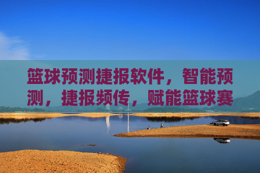 篮球预测捷报软件，智能预测，捷报频传，赋能篮球赛事分析新高度，篮球预测捷报软件，智能预测，捷报频传，赋能篮球赛事分析新高度