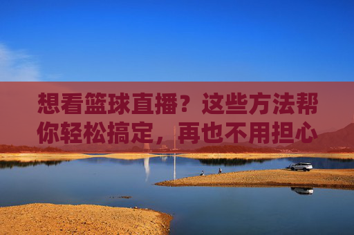 想看篮球直播？这些方法帮你轻松搞定，再也不用担心错过精彩比赛！想看篮球直播？这些方法帮你轻松搞定，再也不用担心错过精彩比赛！