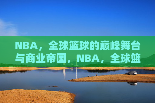 NBA，全球篮球的巅峰舞台与商业帝国，NBA，全球篮球的巅峰舞台与商业帝国