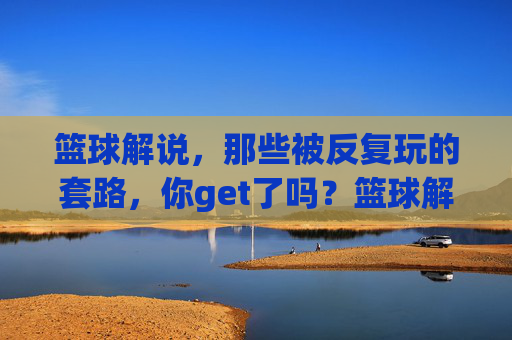 篮球解说,那些被反复玩的套路,你get了吗?篮球解说中的经典套路,你都get到了吗?