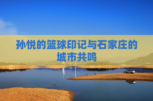孙悦的篮球印记与石家庄的城市共鸣