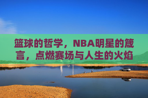 篮球的哲学,NBA明星的箴言,点燃赛场与人生的火焰