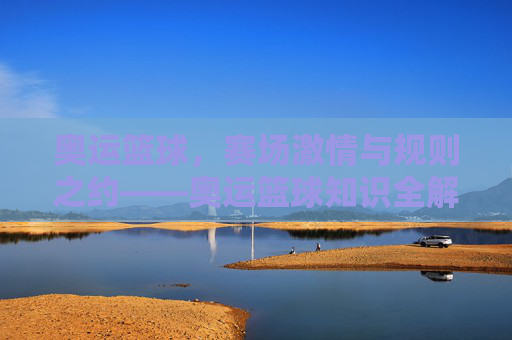 奥运篮球，赛场激情与规则之约——奥运篮球知识全解